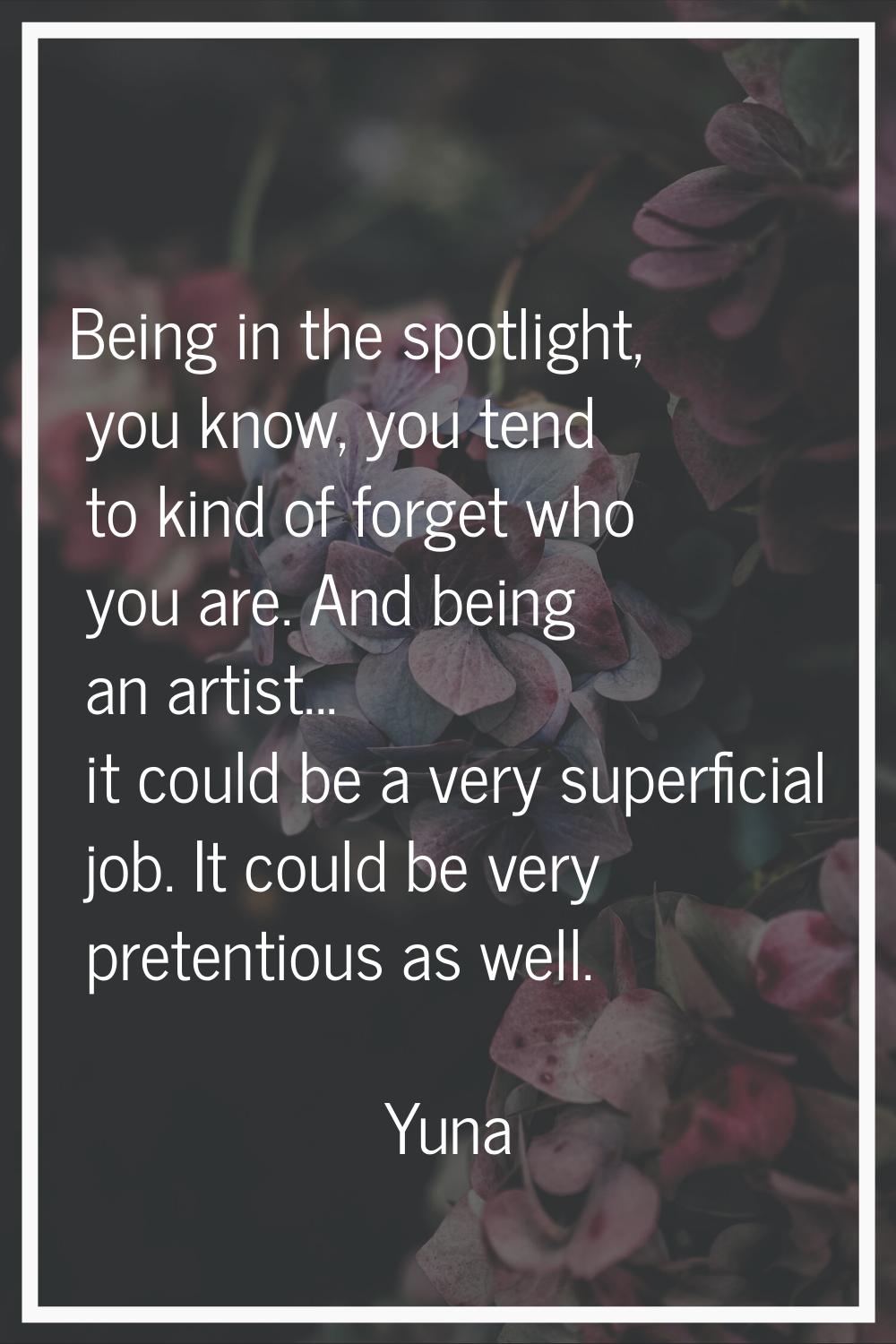 Being in the spotlight, you know, you tend to kind of forget who you are. And being an artist... it