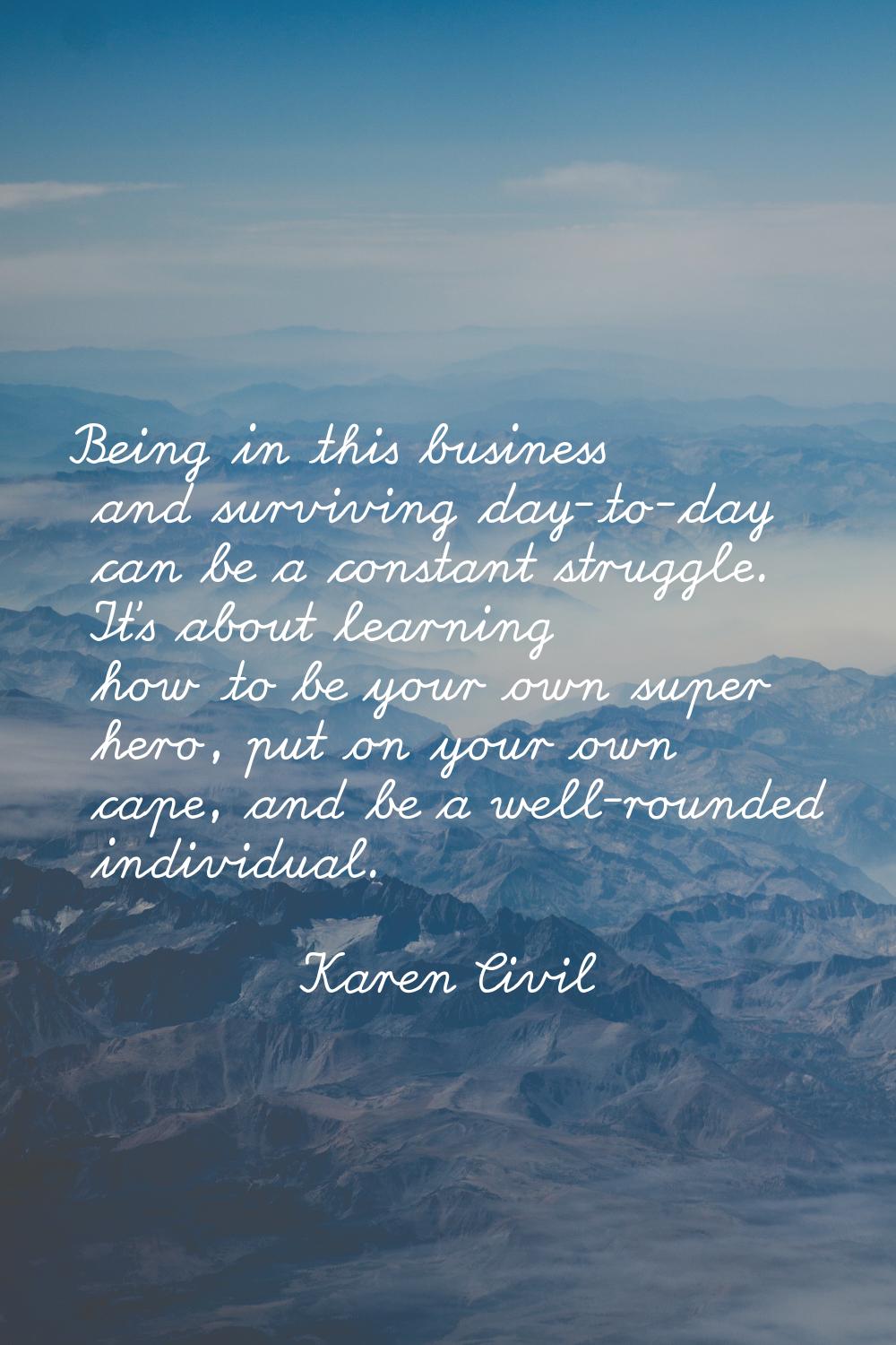 Being in this business and surviving day-to-day can be a constant struggle. It's about learning how