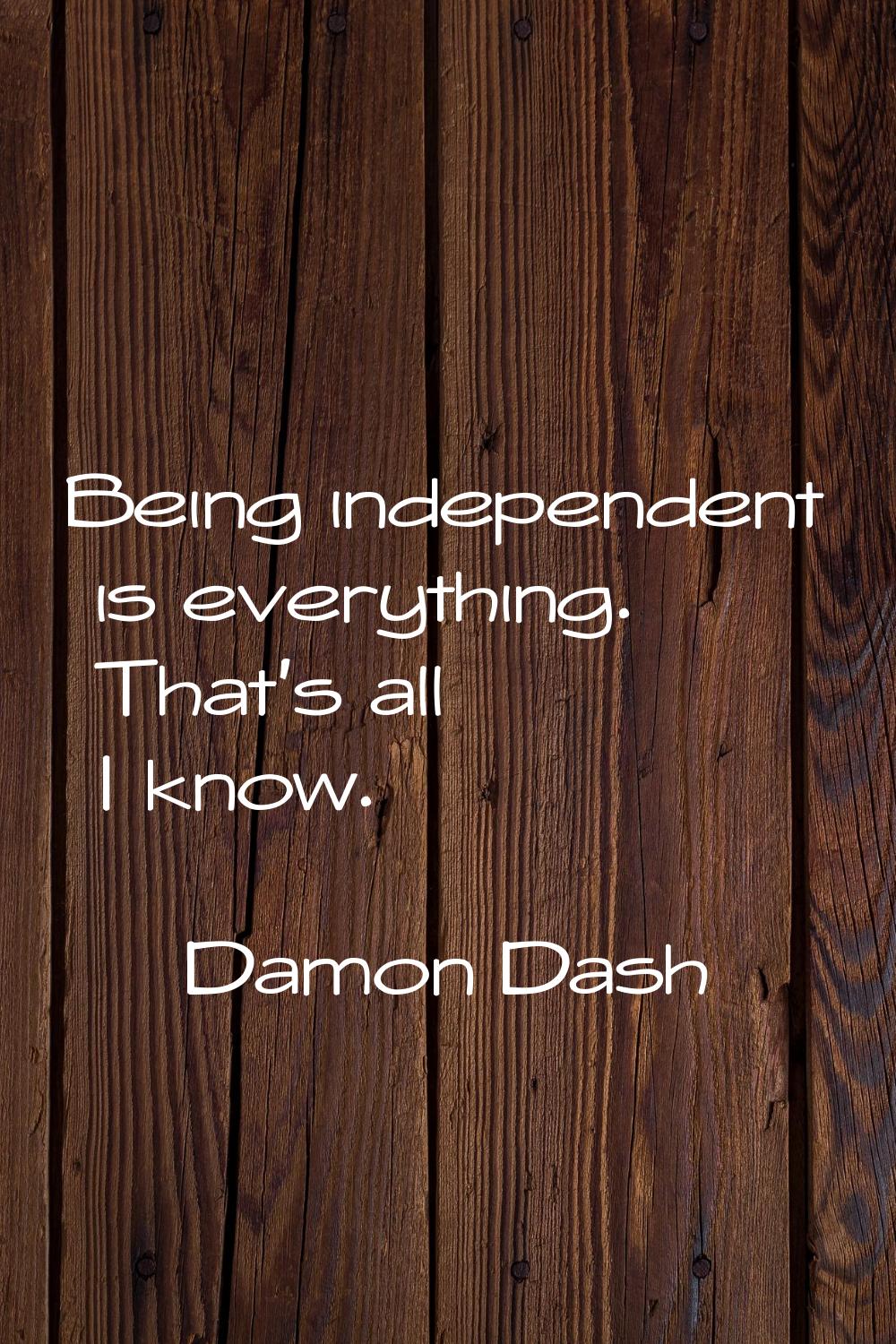 Being independent is everything. That's all I know.