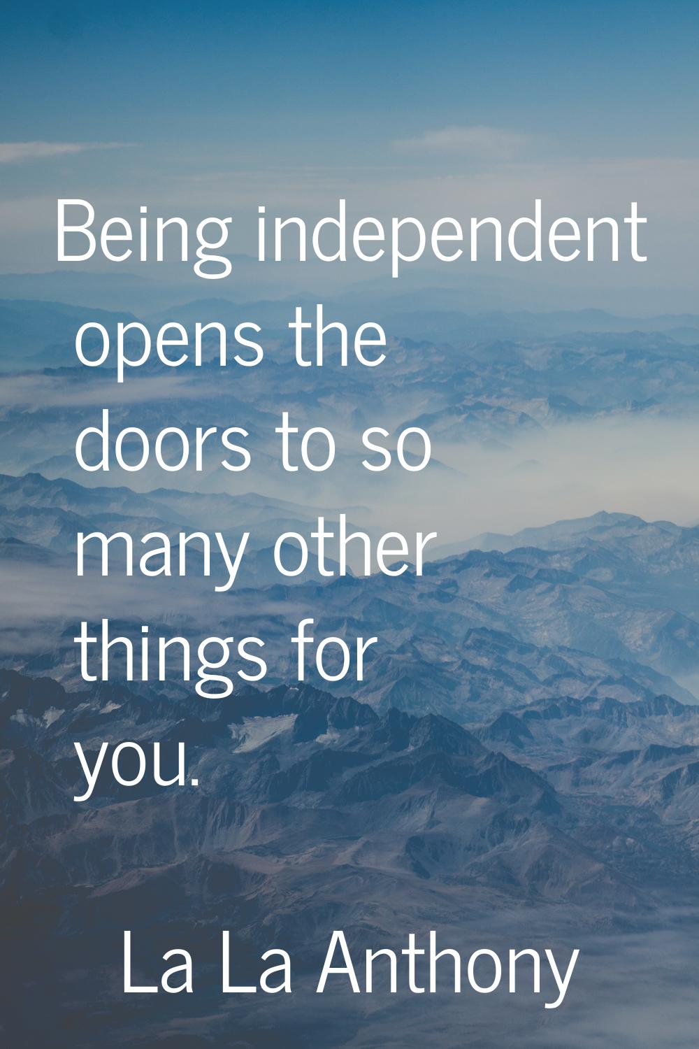 Being independent opens the doors to so many other things for you.