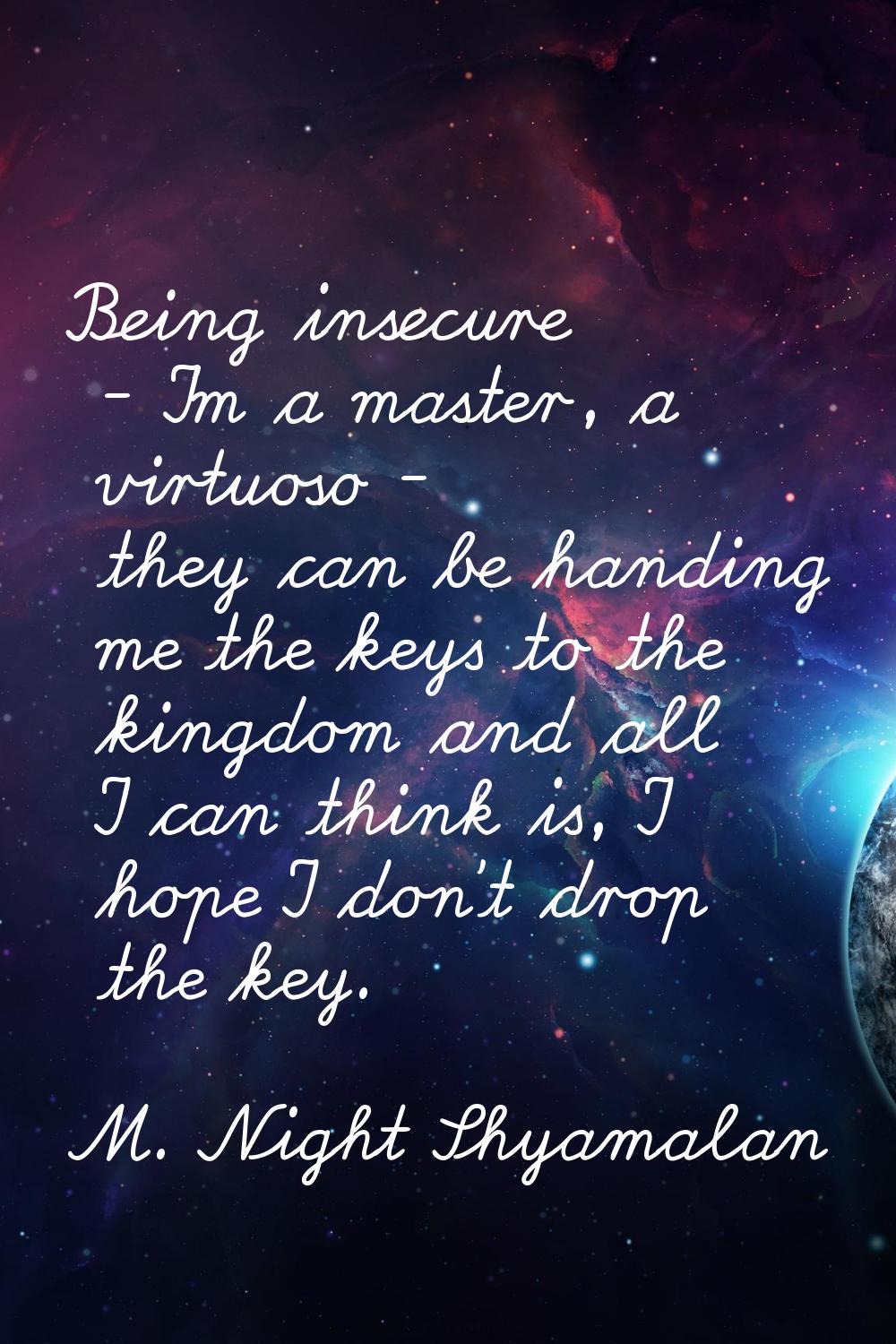 Being insecure - I'm a master, a virtuoso - they can be handing me the keys to the kingdom and all 