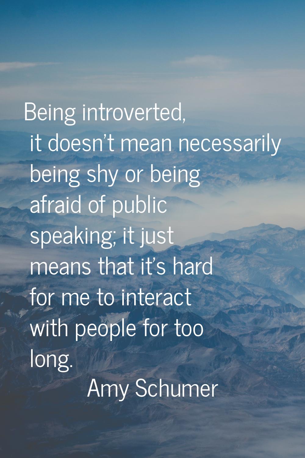 Being introverted, it doesn't mean necessarily being shy or being afraid of public speaking; it jus