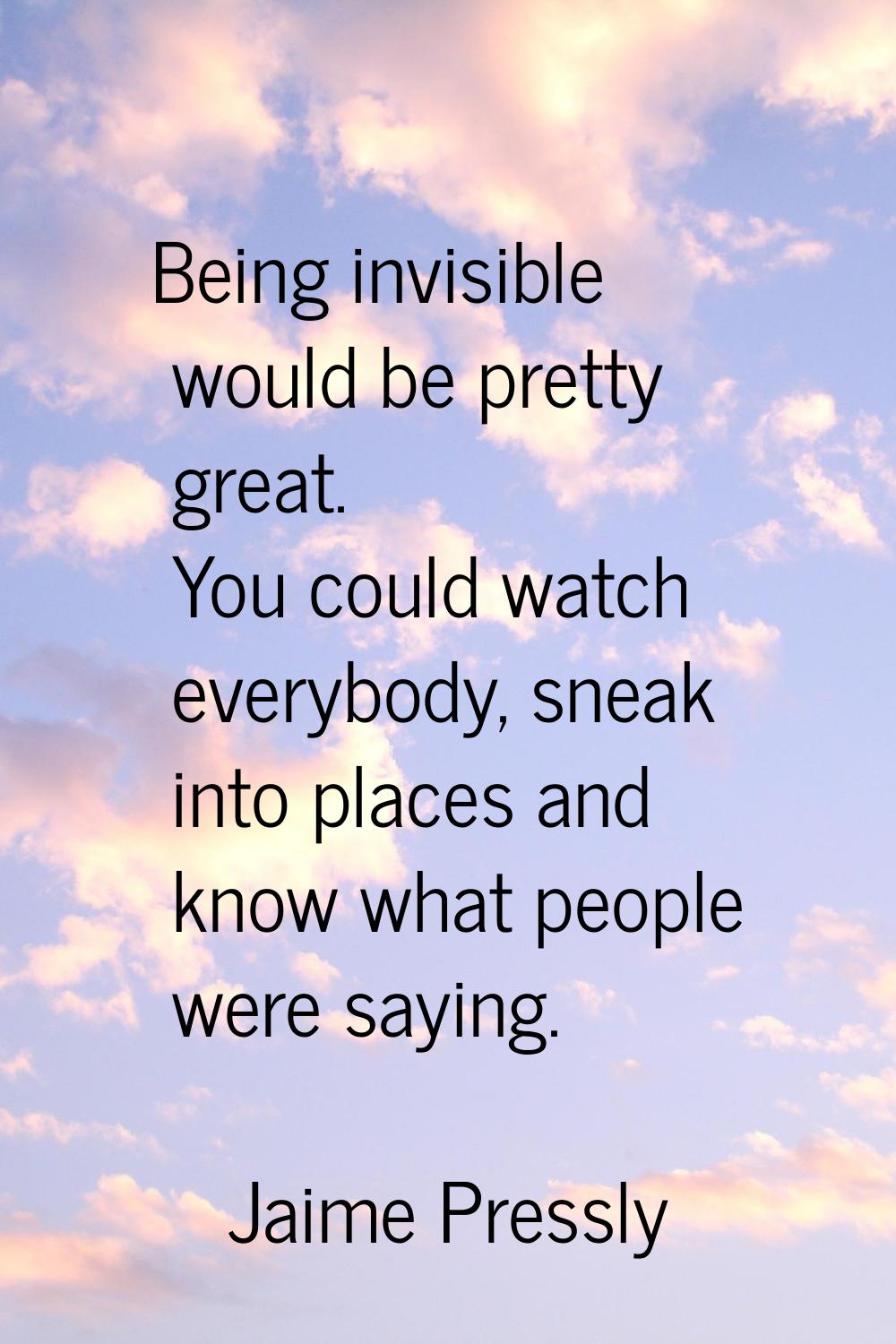 Being invisible would be pretty great. You could watch everybody, sneak into places and know what p
