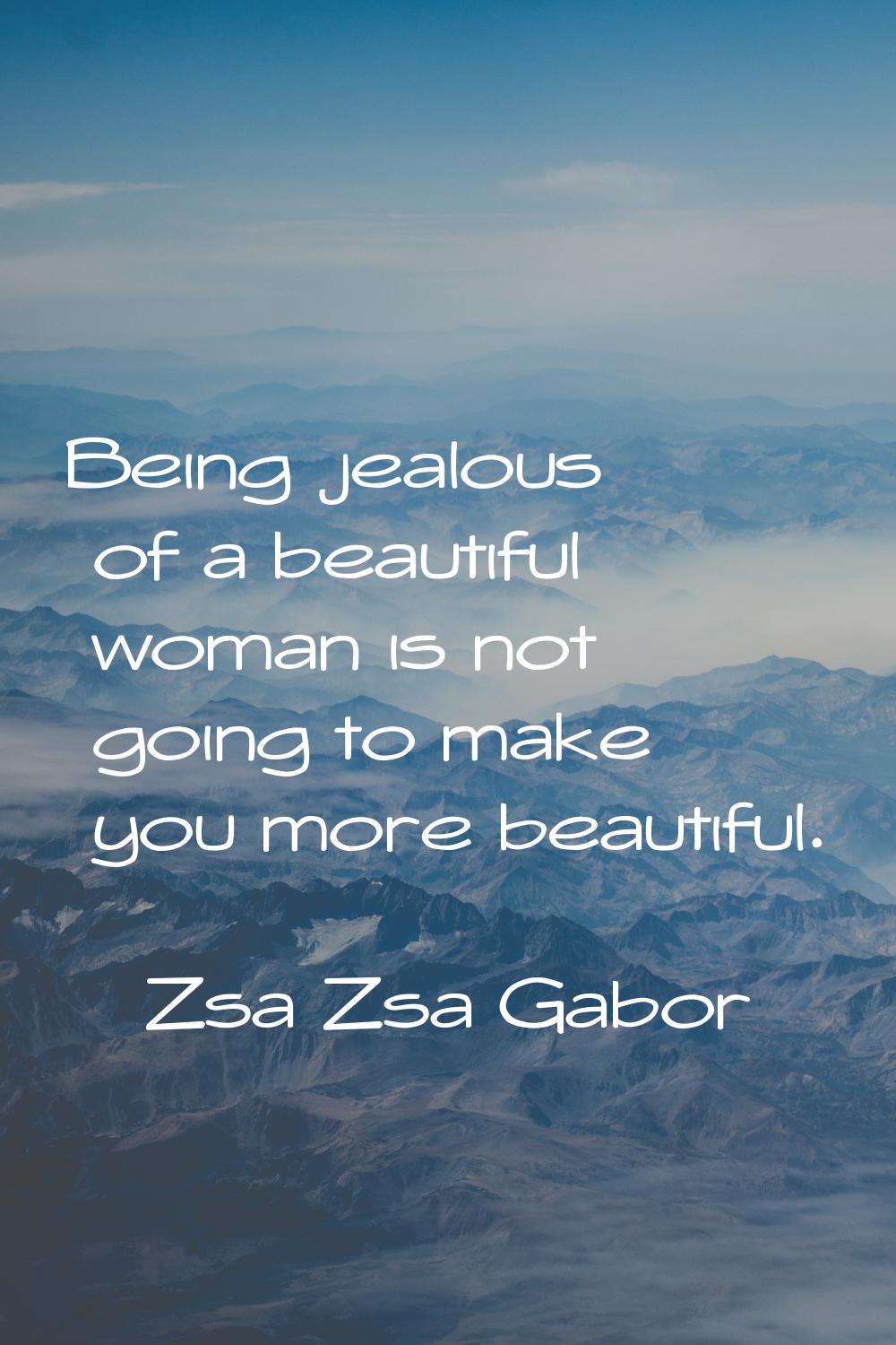 Being jealous of a beautiful woman is not going to make you more beautiful.