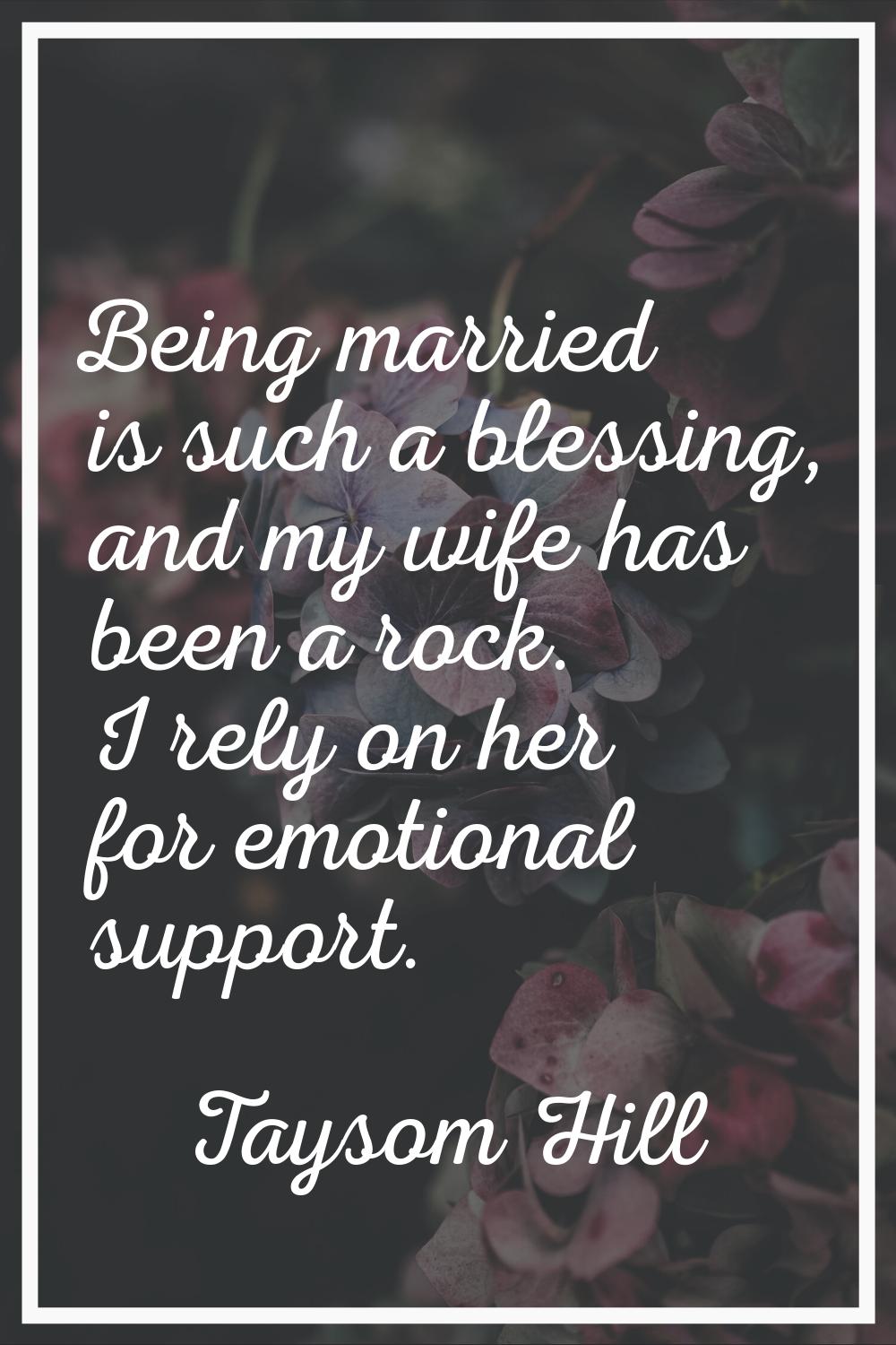 Being married is such a blessing, and my wife has been a rock. I rely on her for emotional support.