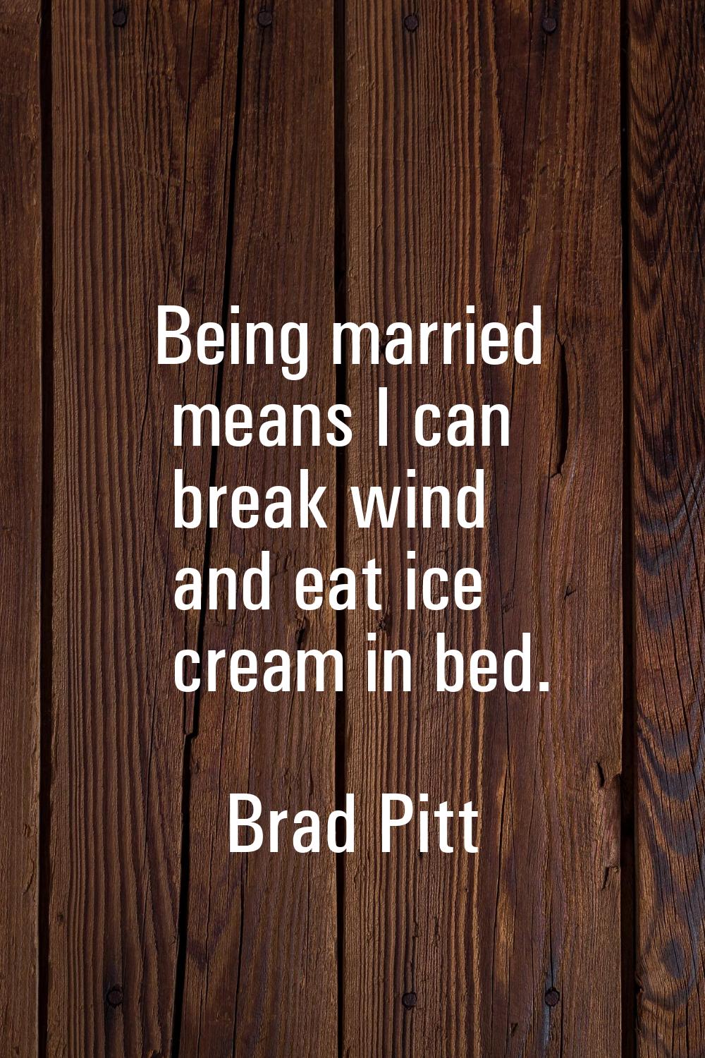 Being married means I can break wind and eat ice cream in bed.