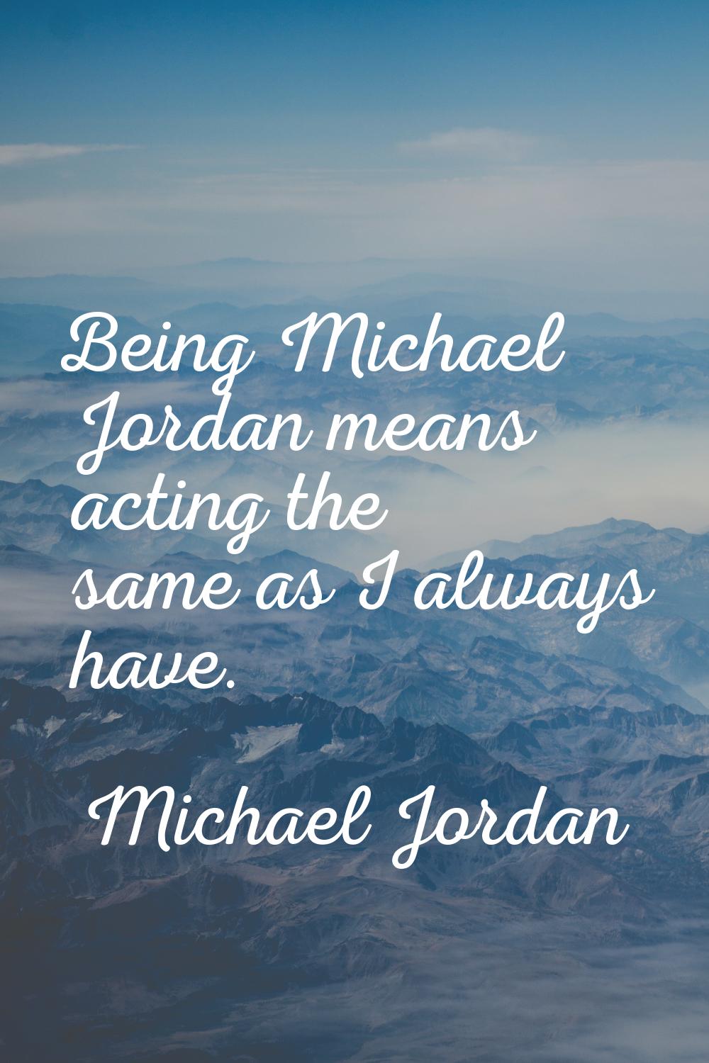 Being Michael Jordan means acting the same as I always have.