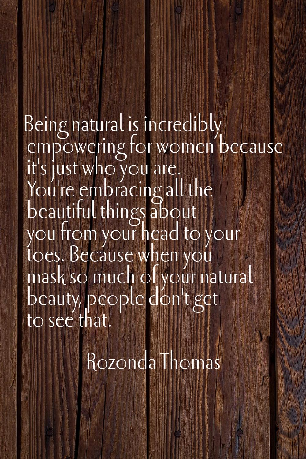 Being natural is incredibly empowering for women because it's just who you are. You're embracing al