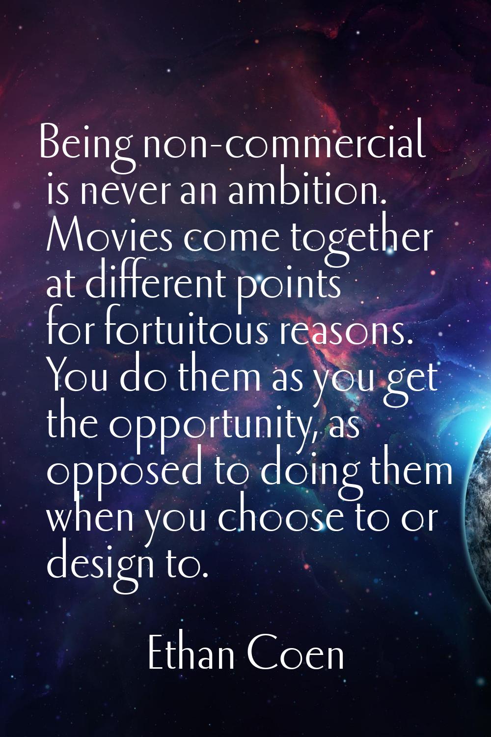 Being non-commercial is never an ambition. Movies come together at different points for fortuitous 