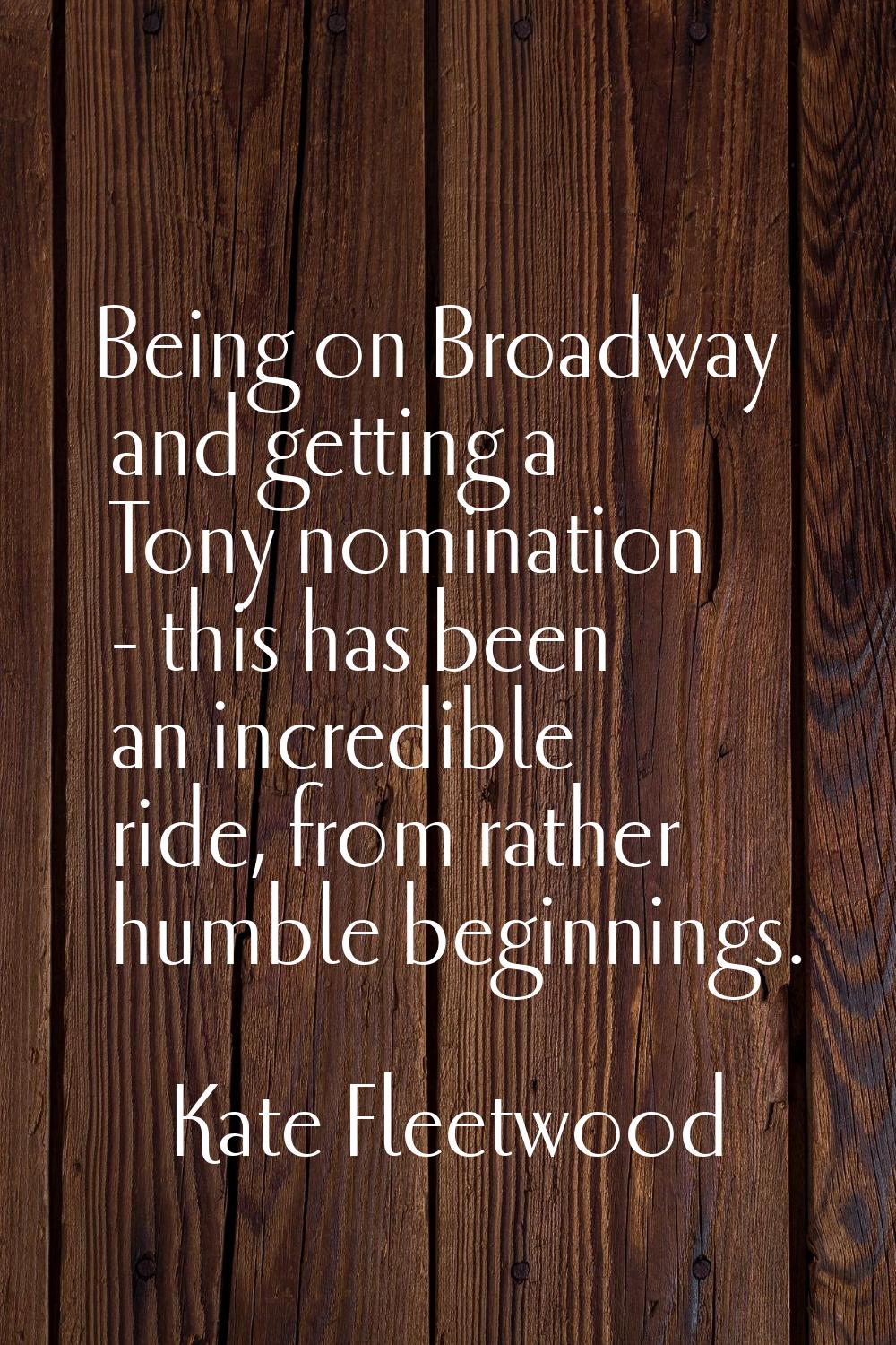 Being on Broadway and getting a Tony nomination - this has been an incredible ride, from rather hum