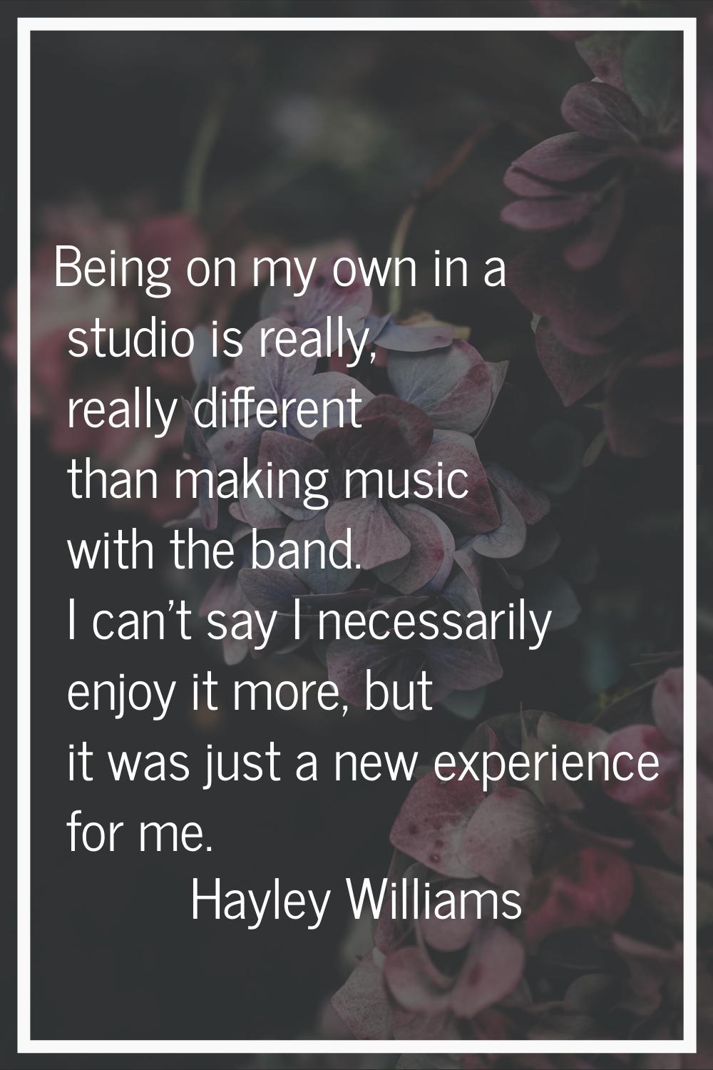 Being on my own in a studio is really, really different than making music with the band. I can't sa