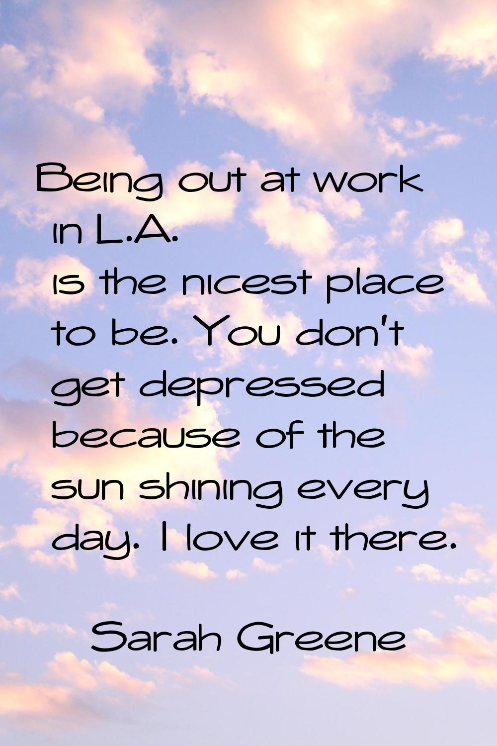 Being out at work in L.A. is the nicest place to be. You don't get depressed because of the sun shi
