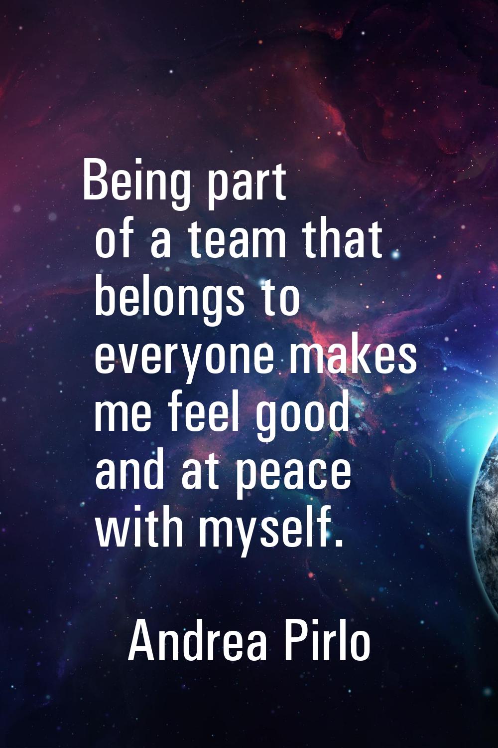 Being part of a team that belongs to everyone makes me feel good and at peace with myself.