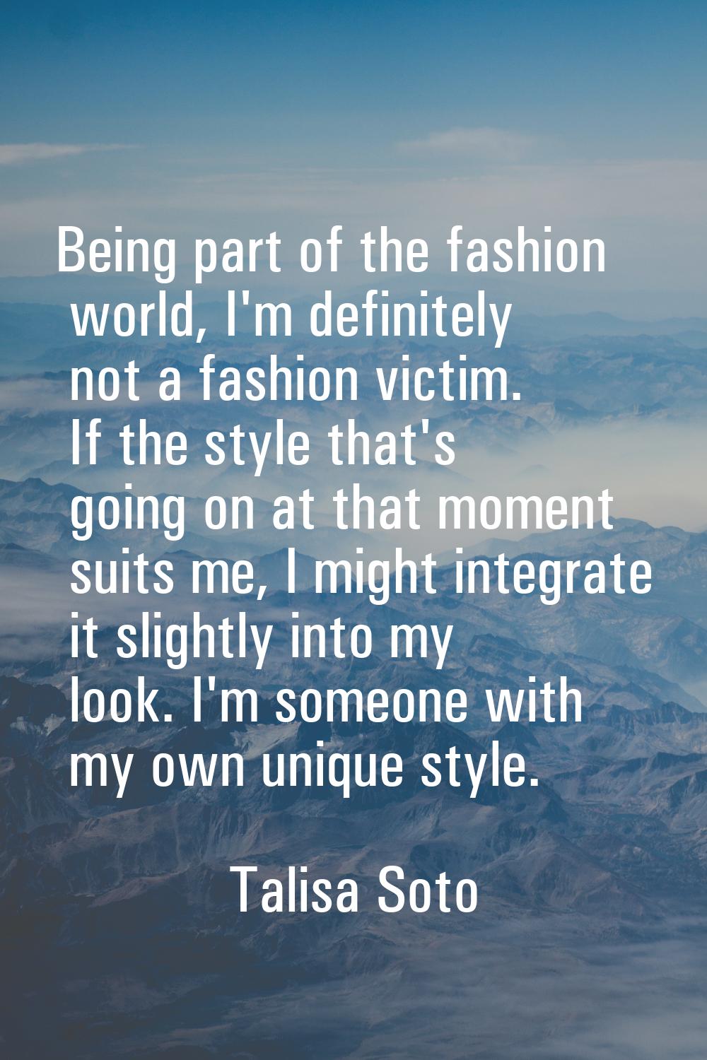 Being part of the fashion world, I'm definitely not a fashion victim. If the style that's going on 