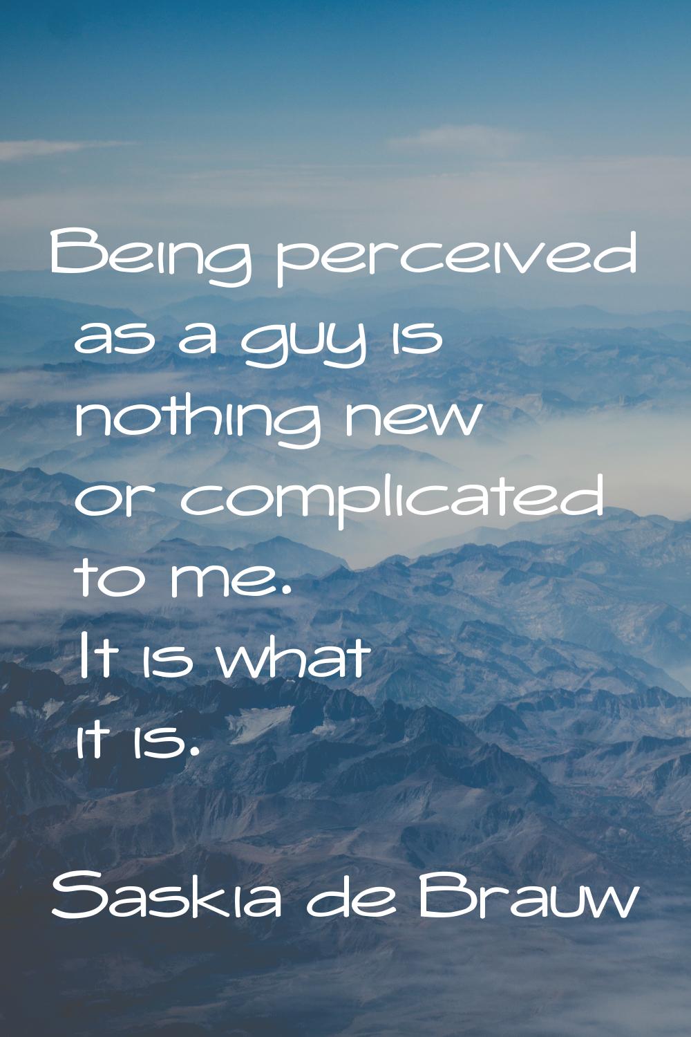 Being perceived as a guy is nothing new or complicated to me. It is what it is.
