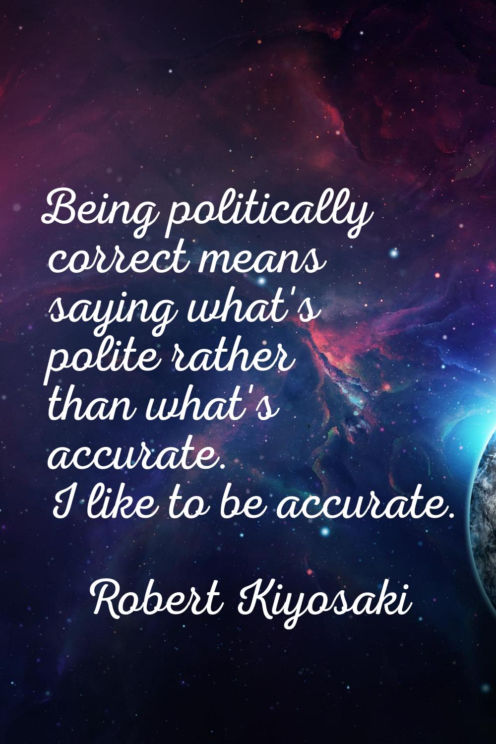Being politically correct means saying what's polite rather than what's accurate. I like to be accu