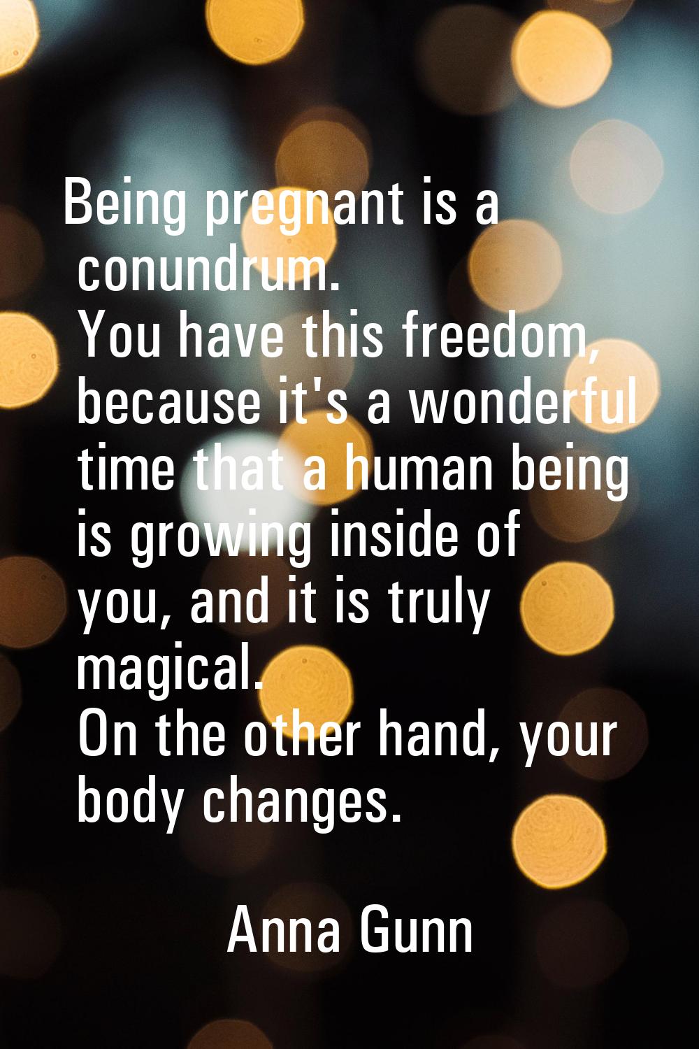 Being pregnant is a conundrum. You have this freedom, because it's a wonderful time that a human be