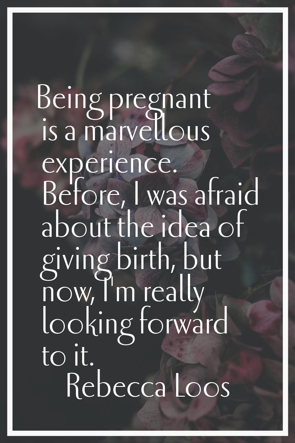 Being pregnant is a marvellous experience. Before, I was afraid about the idea of giving birth, but