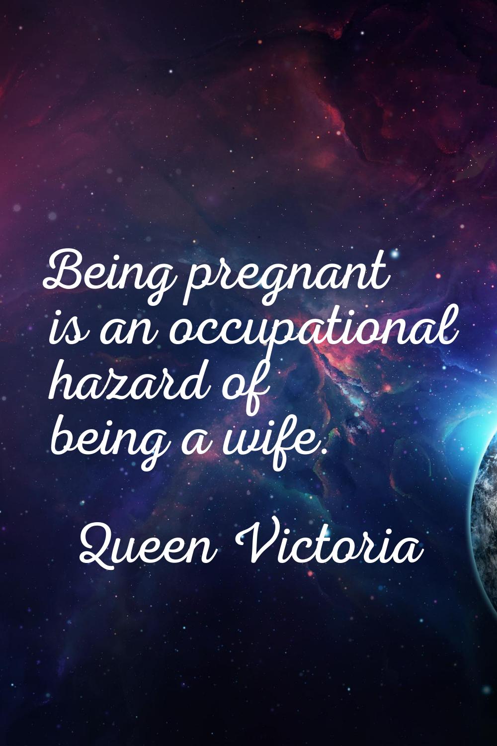 Being pregnant is an occupational hazard of being a wife.