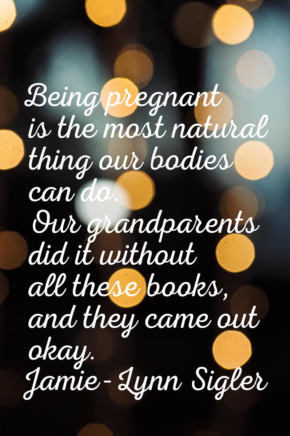 Being pregnant is the most natural thing our bodies can do. Our grandparents did it without all the