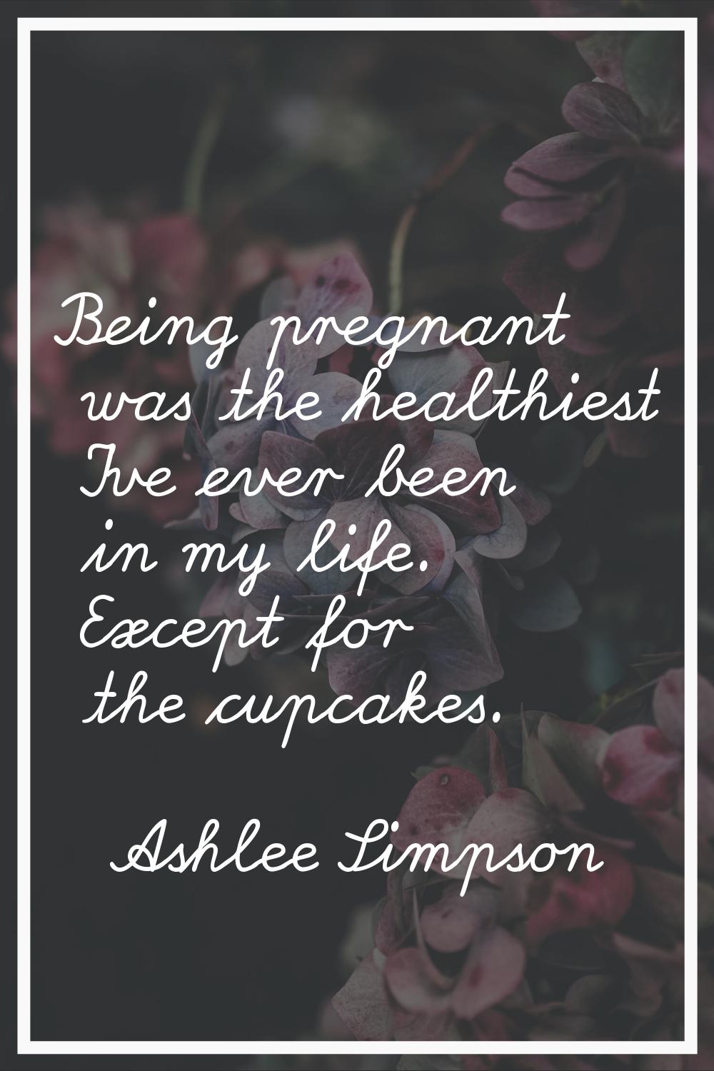 Being pregnant was the healthiest I've ever been in my life. Except for the cupcakes.