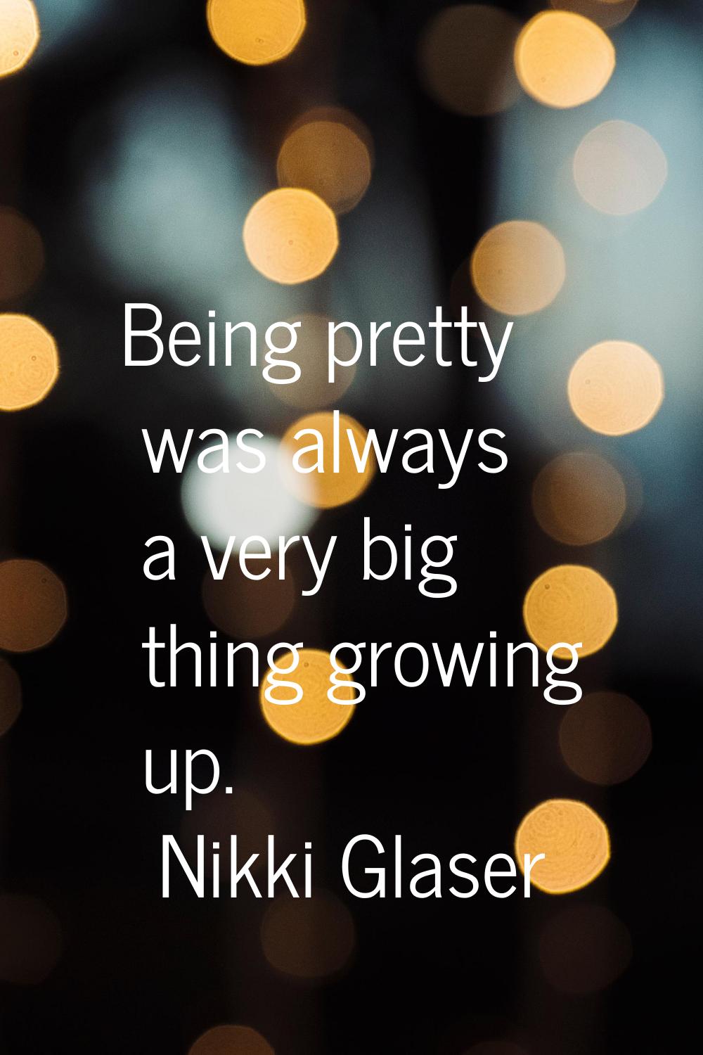 Being pretty was always a very big thing growing up.