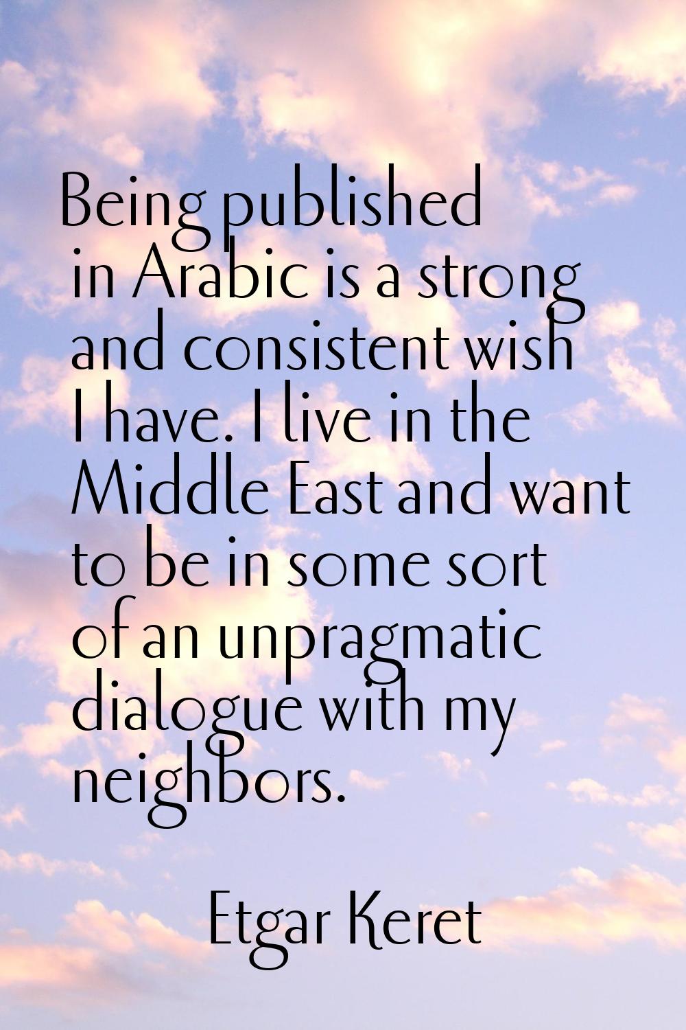 Being published in Arabic is a strong and consistent wish I have. I live in the Middle East and wan