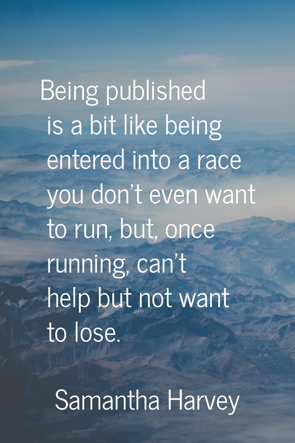 Being published is a bit like being entered into a race you don't even want to run, but, once runni