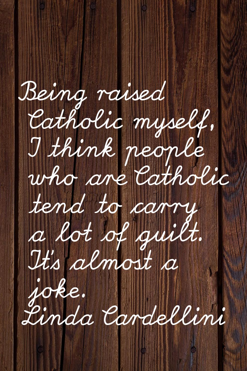 Being raised Catholic myself, I think people who are Catholic tend to carry a lot of guilt. It's al