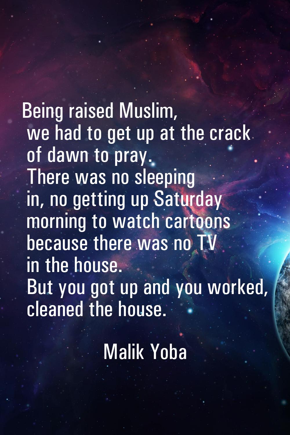 Being raised Muslim, we had to get up at the crack of dawn to pray. There was no sleeping in, no ge