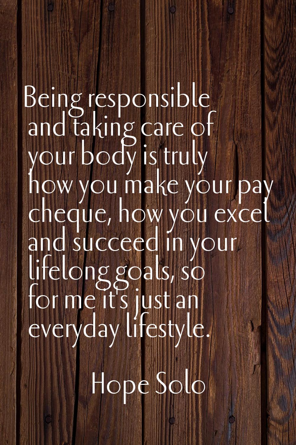 Being responsible and taking care of your body is truly how you make your pay cheque, how you excel