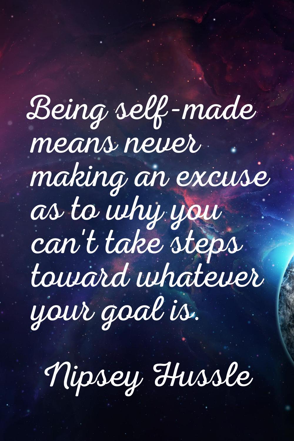 Being self-made means never making an excuse as to why you can't take steps toward whatever your go
