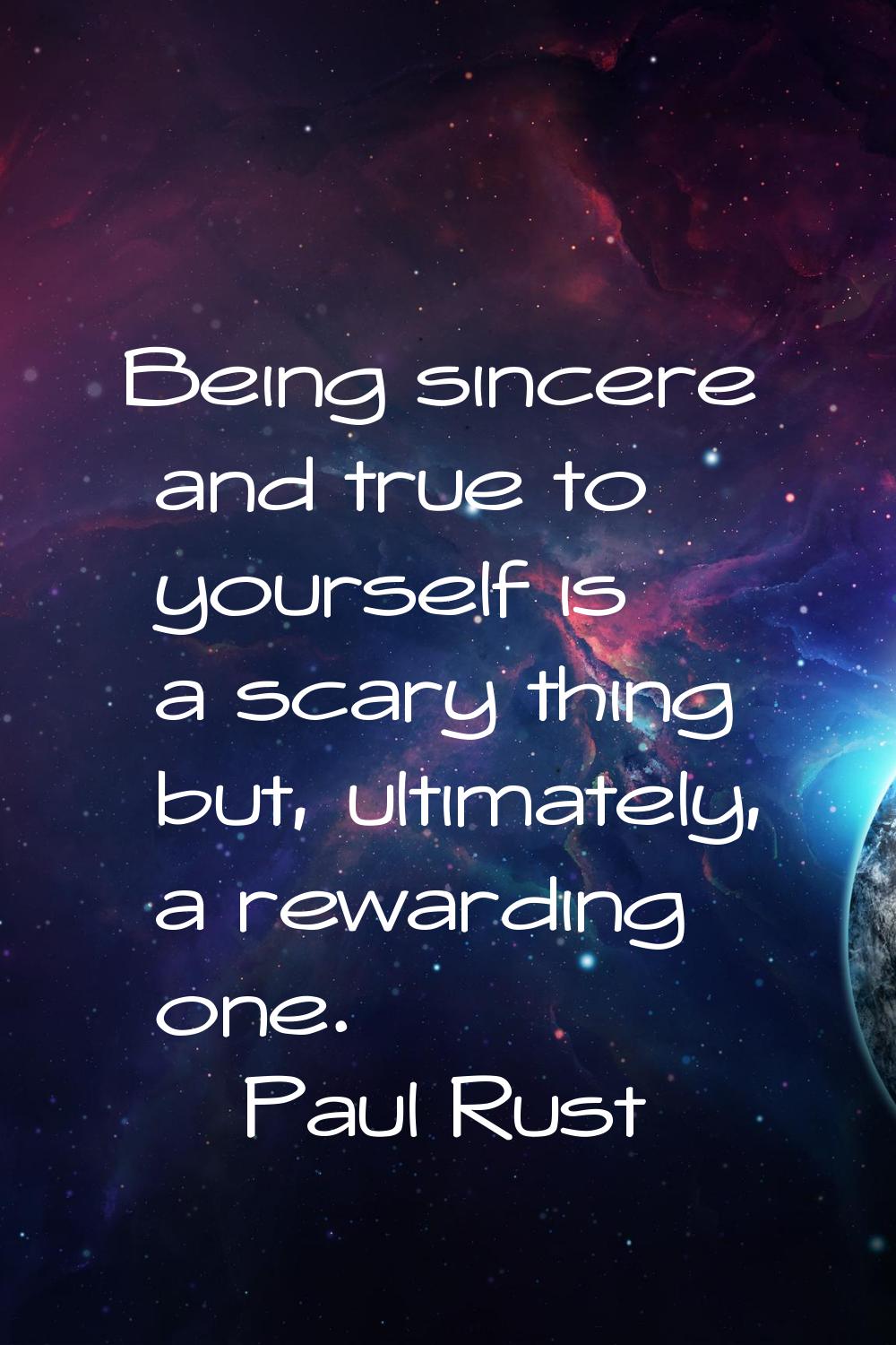 Being sincere and true to yourself is a scary thing but, ultimately, a rewarding one.