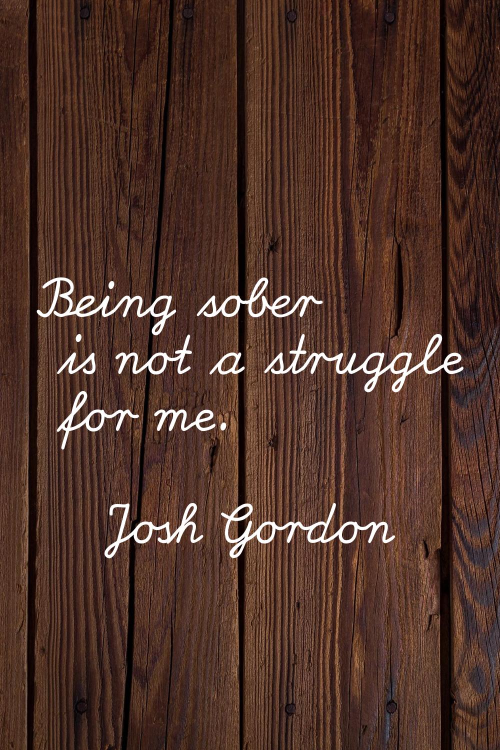 Being sober is not a struggle for me.