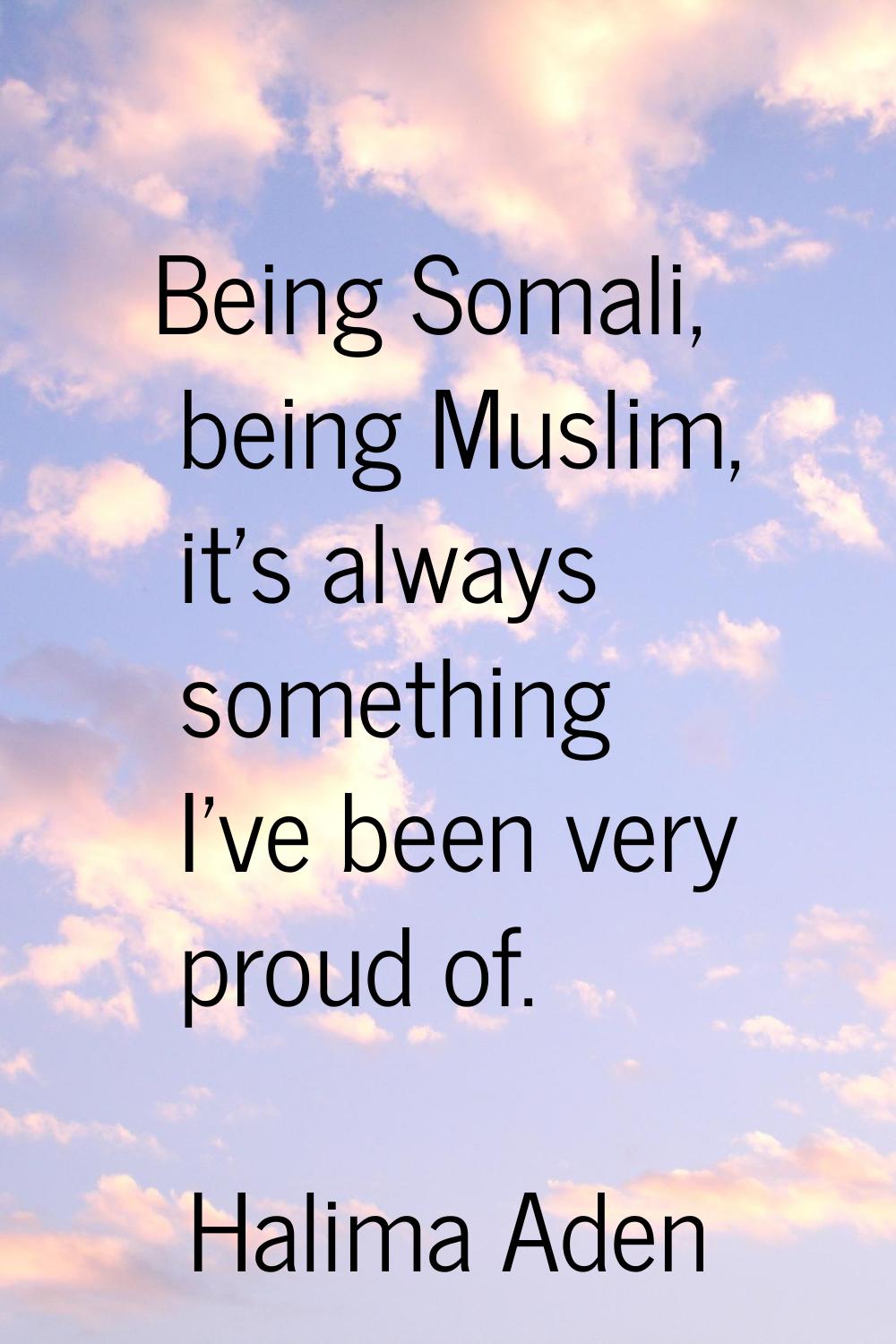 Being Somali, being Muslim, it's always something I've been very proud of.