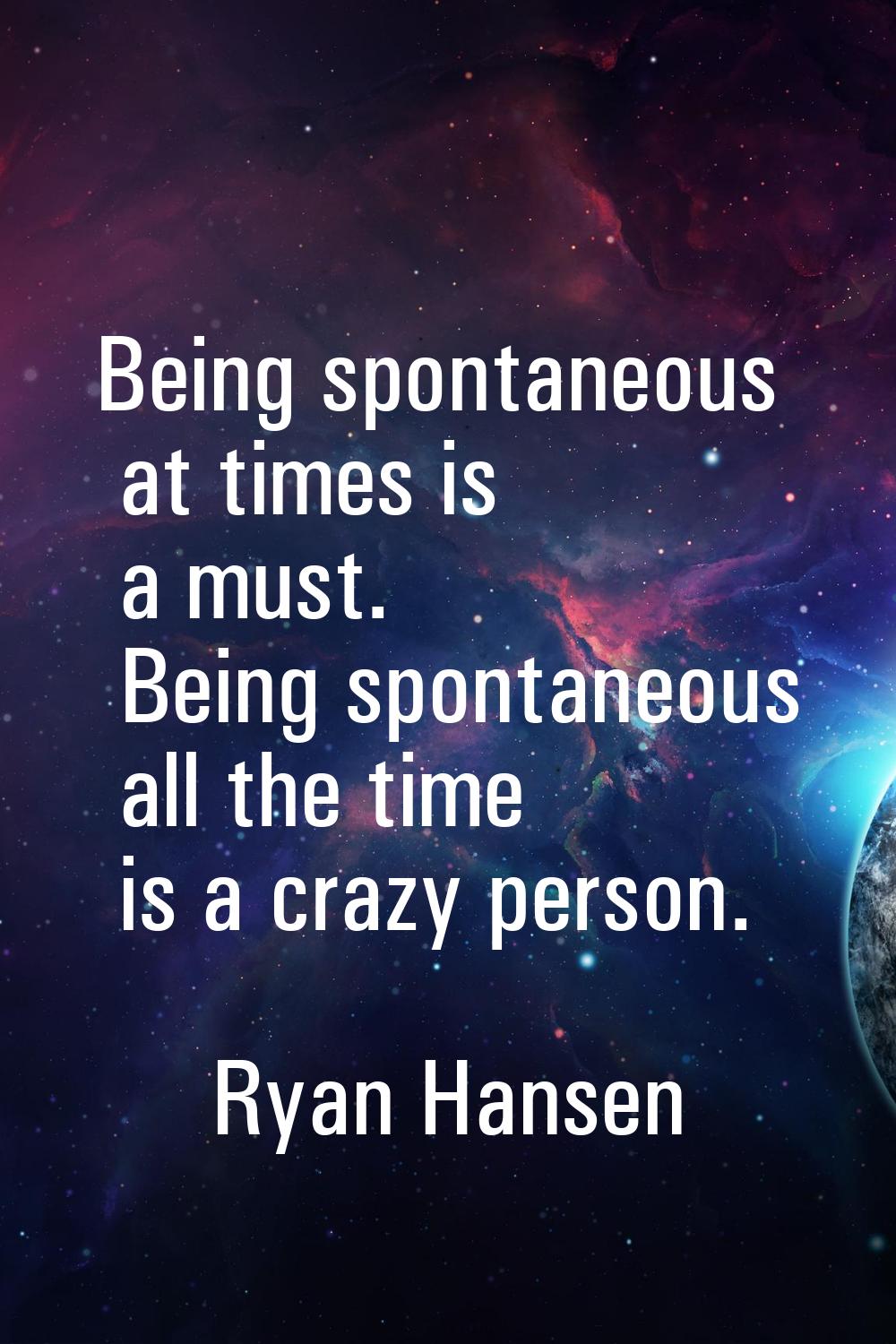 Being spontaneous at times is a must. Being spontaneous all the time is a crazy person.