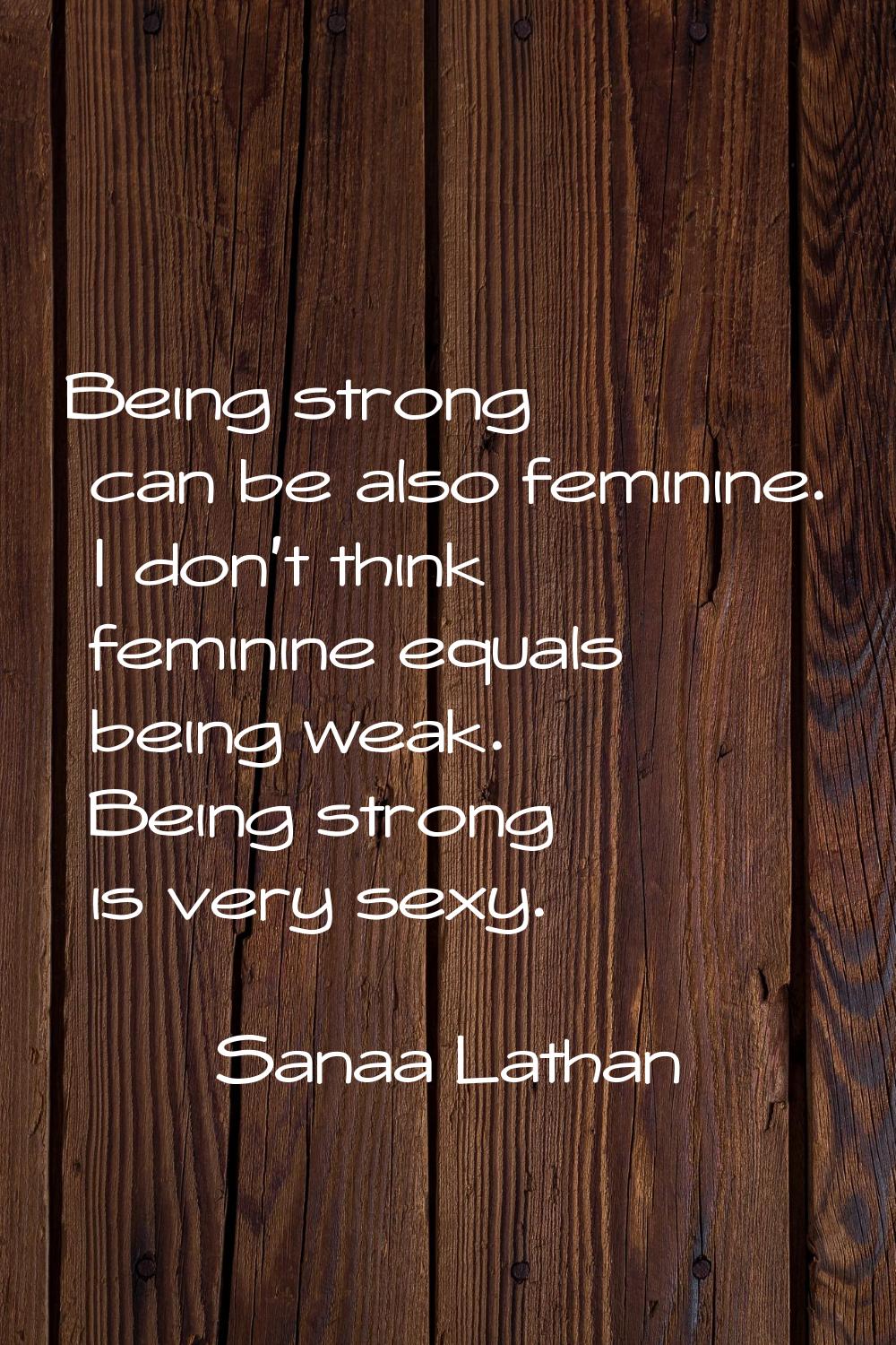 Being strong can be also feminine. I don't think feminine equals being weak. Being strong is very s