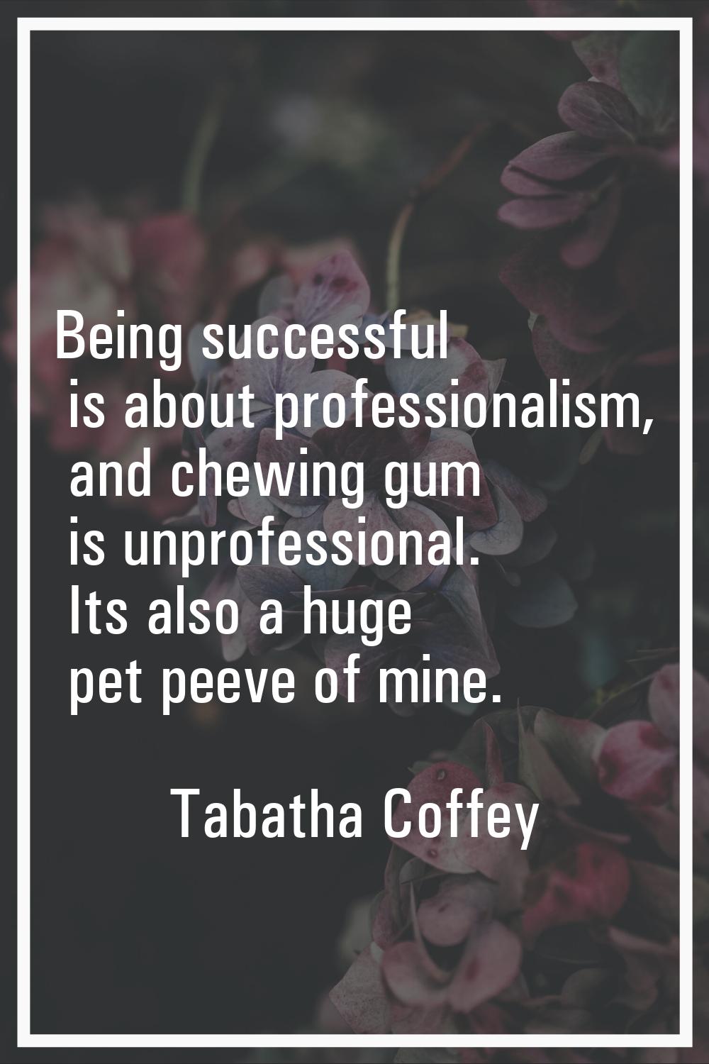 Being successful is about professionalism, and chewing gum is unprofessional. Its also a huge pet p