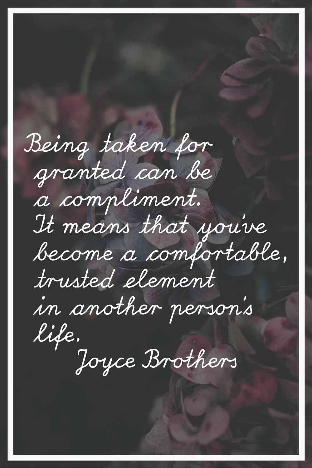 Being taken for granted can be a compliment. It means that you've become a comfortable, trusted ele