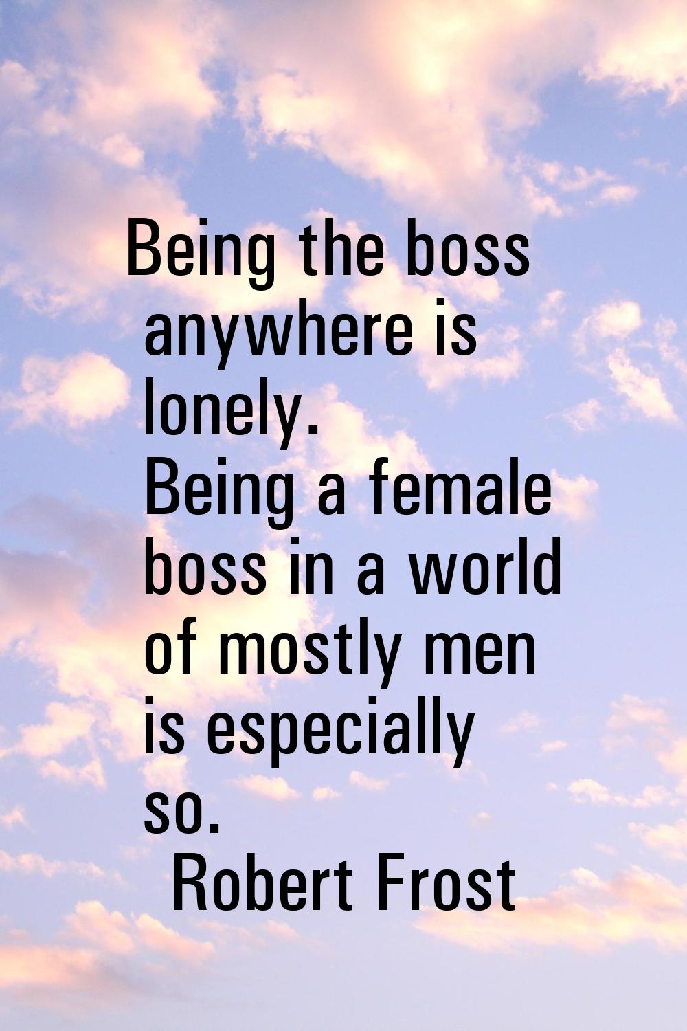 Being the boss anywhere is lonely. Being a female boss in a world of mostly men is especially so.