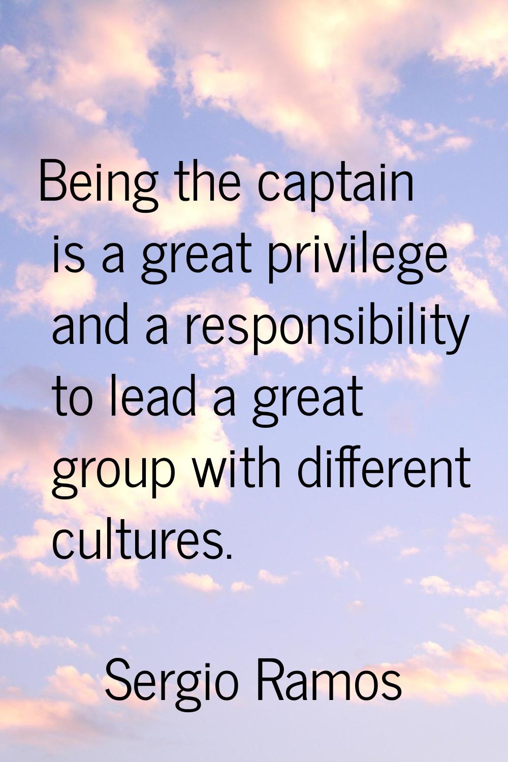 Being the captain is a great privilege and a responsibility to lead a great group with different cu