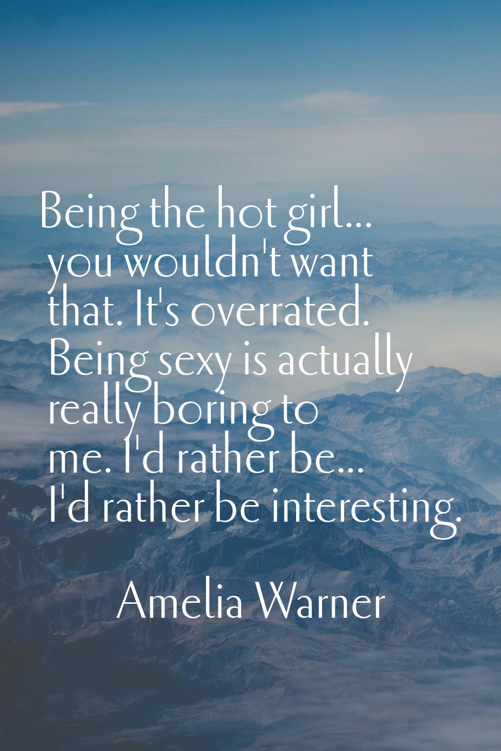 Being the hot girl... you wouldn't want that. It's overrated. Being sexy is actually really boring 