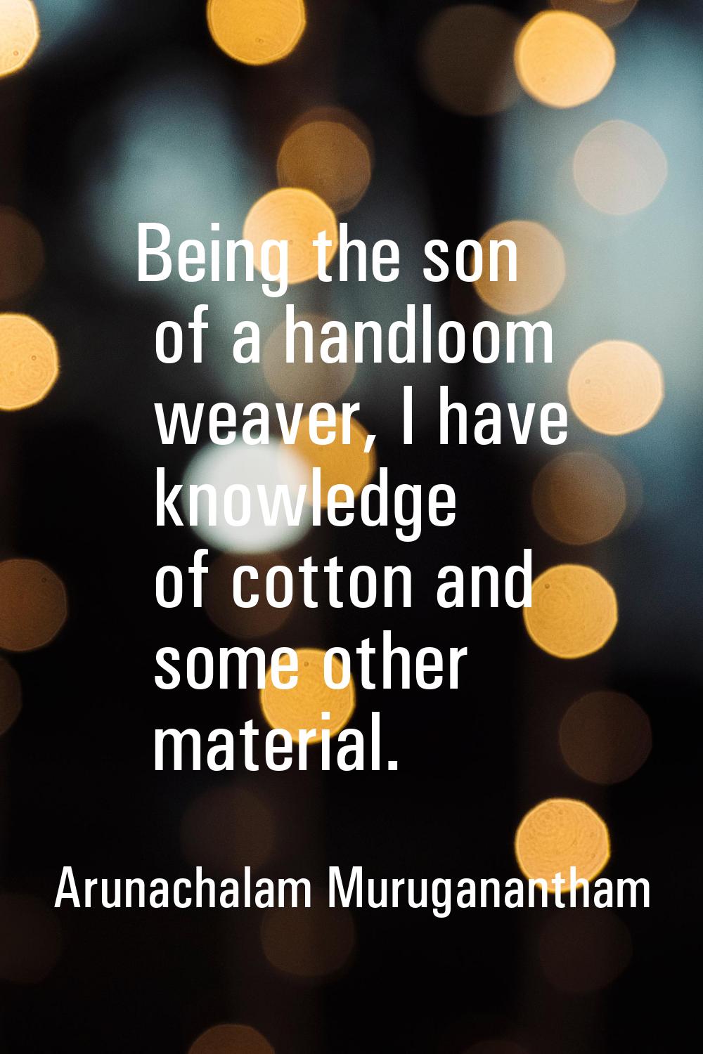 Being the son of a handloom weaver, I have knowledge of cotton and some other material.