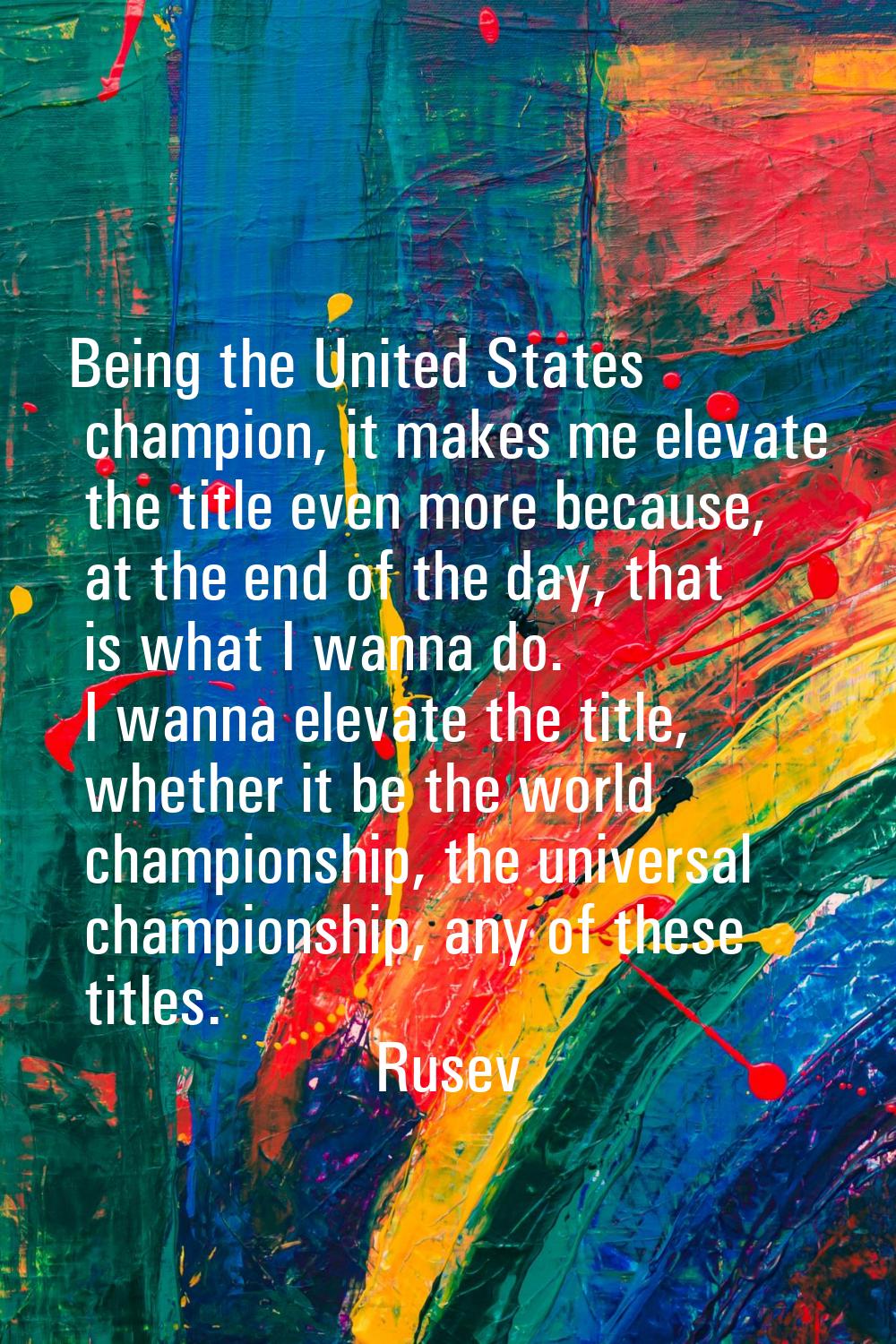 Being the United States champion, it makes me elevate the title even more because, at the end of th