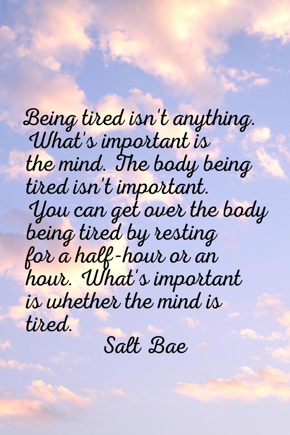 Being tired isn't anything. What's important is the mind. The body being tired isn't important. You
