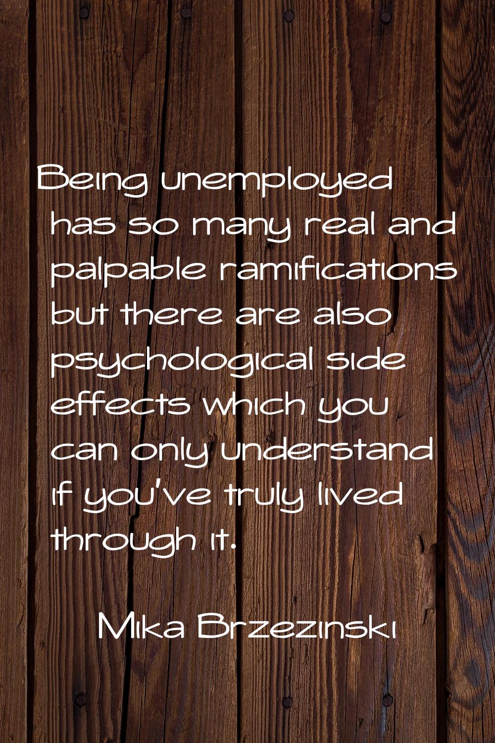 Being unemployed has so many real and palpable ramifications but there are also psychological side 