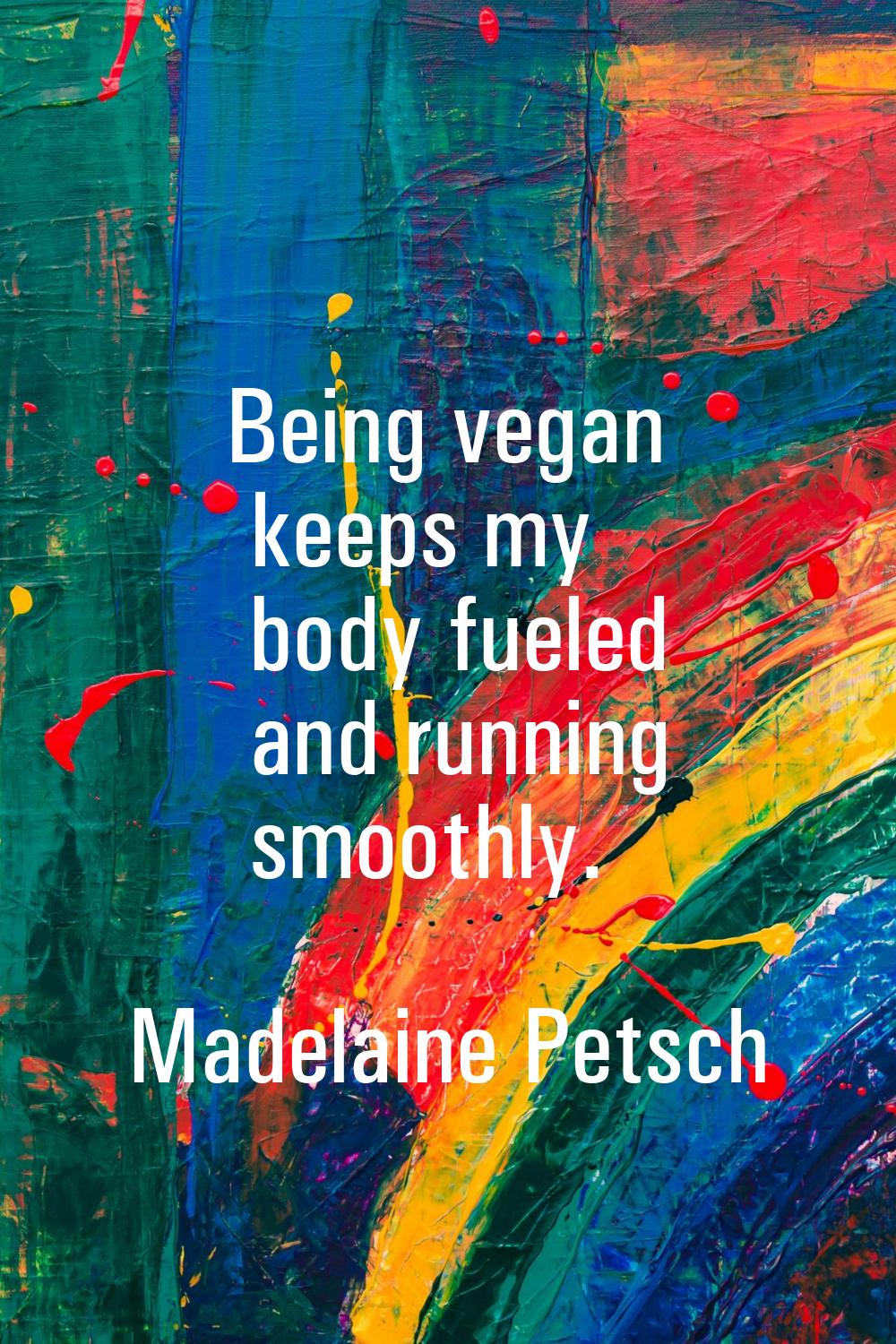 Being vegan keeps my body fueled and running smoothly.