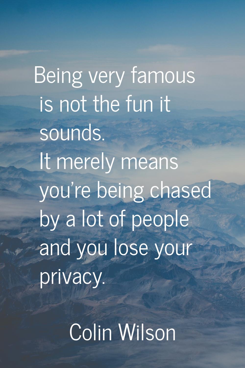 Being very famous is not the fun it sounds. It merely means you're being chased by a lot of people 