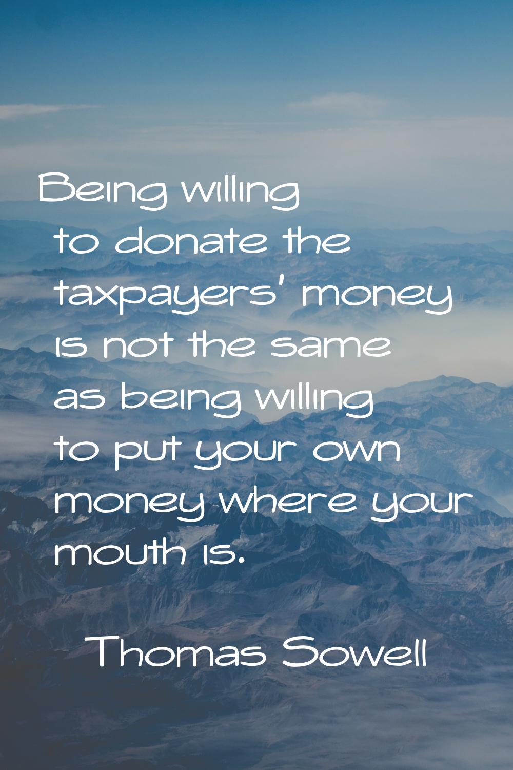 Being willing to donate the taxpayers' money is not the same as being willing to put your own money