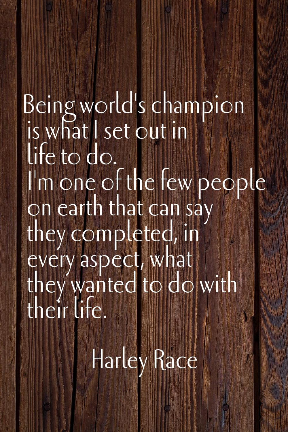 Being world's champion is what I set out in life to do. I'm one of the few people on earth that can